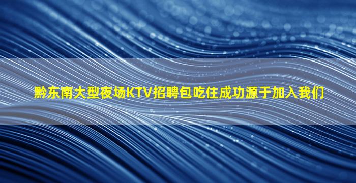 黔东南大型夜场KTV招聘包吃住成功源于加入我们